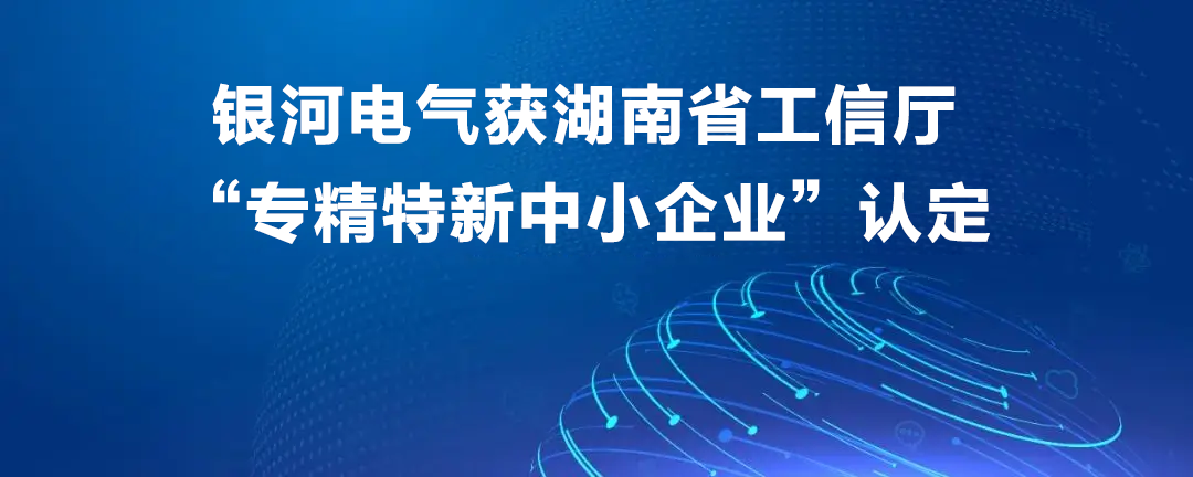 銀河電氣獲湖南省工信廳“專(zhuān)精特新中小企業(yè)”認(rèn)定 銀河電氣獲湖南省工信廳“專(zhuān)精特新中小企業(yè)”認(rèn)定